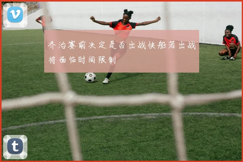 乔治赛前决定是否出战快船若出战将面临时间限制