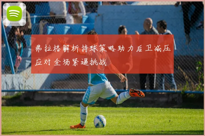 弗拉格解析持球策略助力后卫减压应对全场紧逼挑战