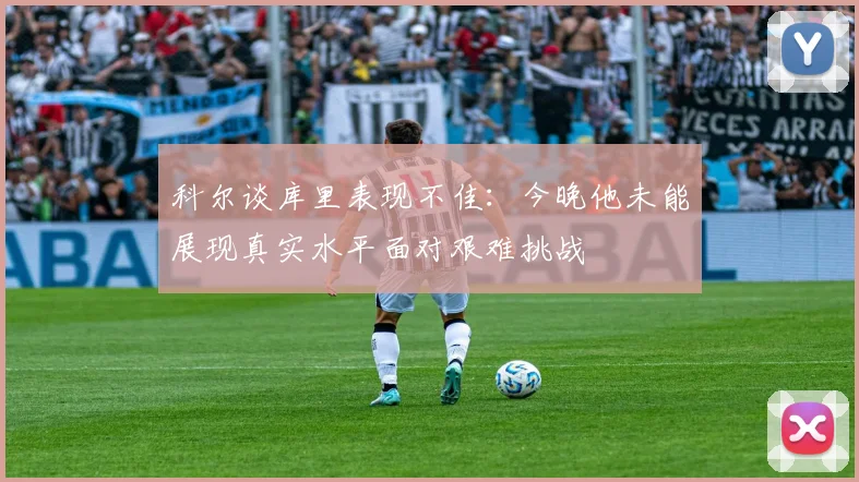 科尔谈库里表现不佳：今晚他未能展现真实水平面对艰难挑战