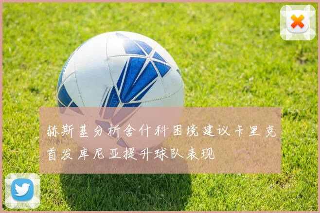 赫斯基分析舍什科困境建议卡里克首发库尼亚提升球队表现
