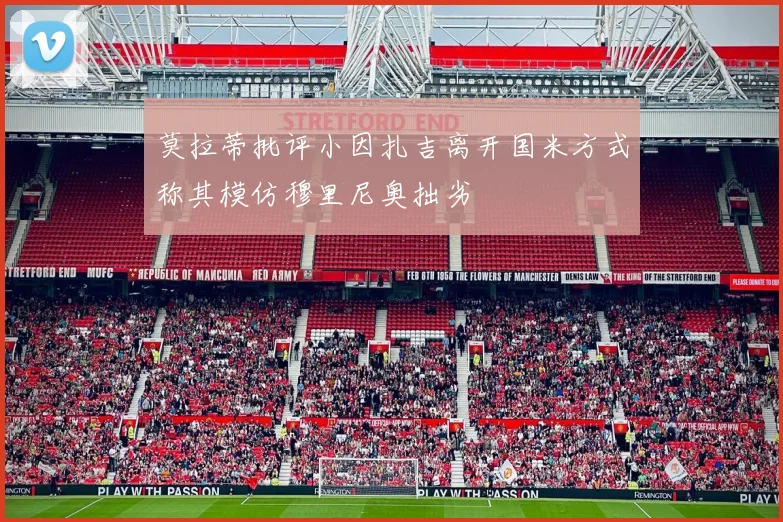 莫拉蒂批评小因扎吉离开国米方式称其模仿穆里尼奥拙劣
