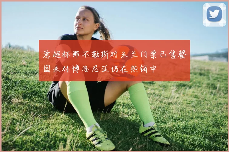 意超杯那不勒斯对米兰门票已售罄国米对博洛尼亚仍在热销中