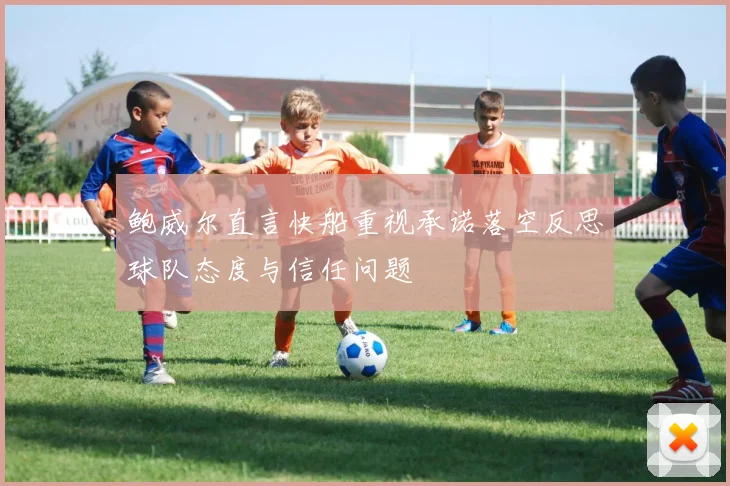 鲍威尔直言快船重视承诺落空反思球队态度与信任问题