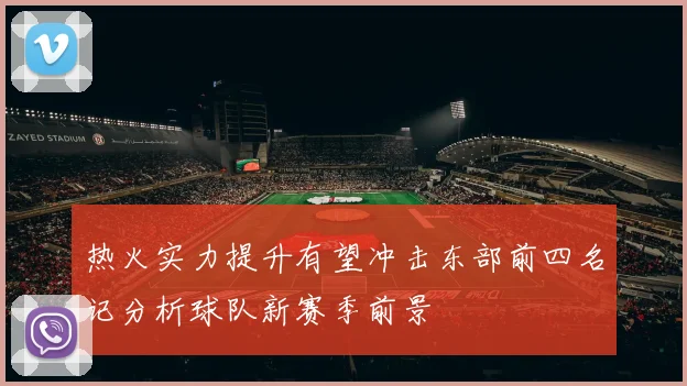 热火实力提升有望冲击东部前四名记分析球队新赛季前景