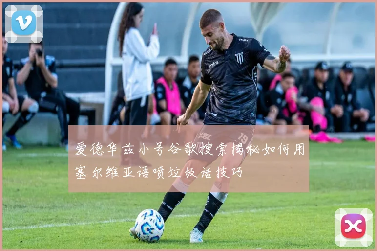 爱德华兹小号谷歌搜索揭秘如何用塞尔维亚语喷垃圾话技巧