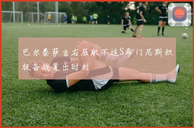 巴尔泰萨吉右屈肌不适S希门尼斯积极备战复出时刻