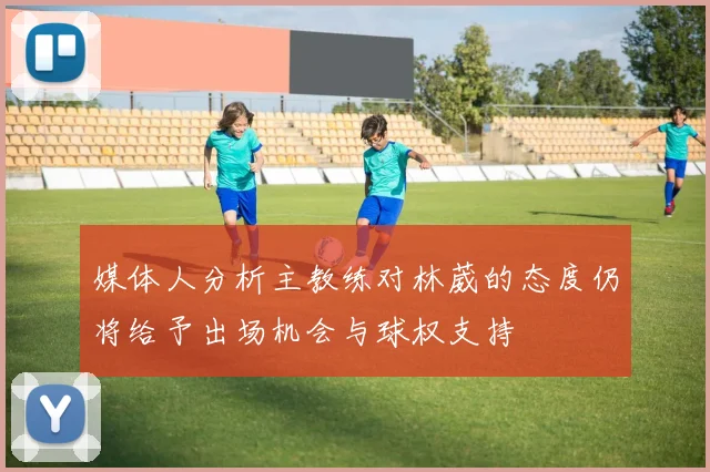 媒体人分析主教练对林葳的态度仍将给予出场机会与球权支持