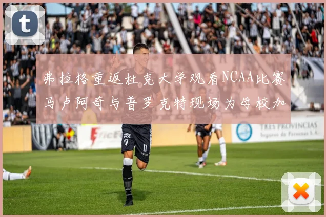 弗拉格重返杜克大学观看NCAA比赛马卢阿奇与普罗克特现场为母校加油助威