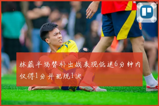 林葳半场替补出战表现低迷6分钟内仅得1分并犯规1次
