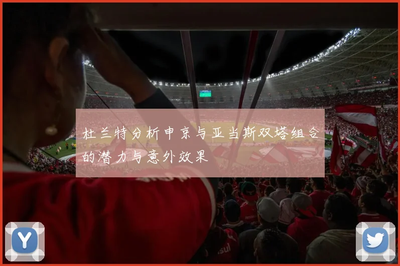 杜兰特分析申京与亚当斯双塔组合的潜力与意外效果