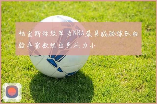 帕金斯称绿军为NBA最具威胁球队经验丰富教练出色压力小