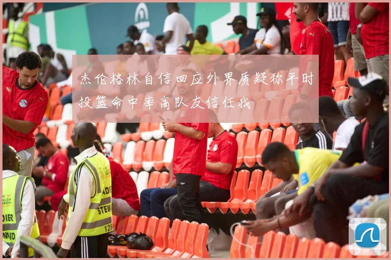 杰伦格林自信回应外界质疑称平时投篮命中率高队友信任我