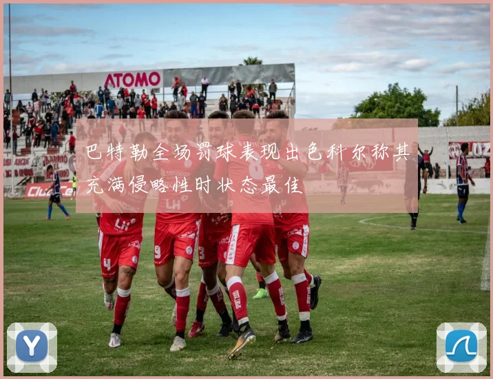 巴特勒全场罚球表现出色科尔称其充满侵略性时状态最佳
