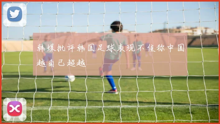 韩媒批评韩国足球表现不佳称中国越南已超越