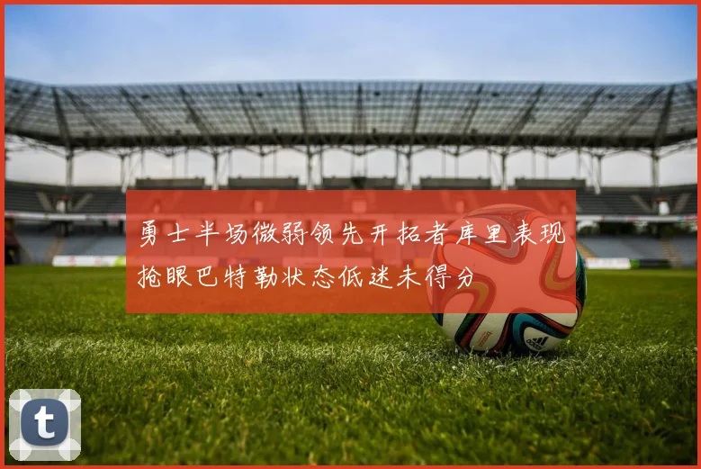 勇士半场微弱领先开拓者库里表现抢眼巴特勒状态低迷未得分