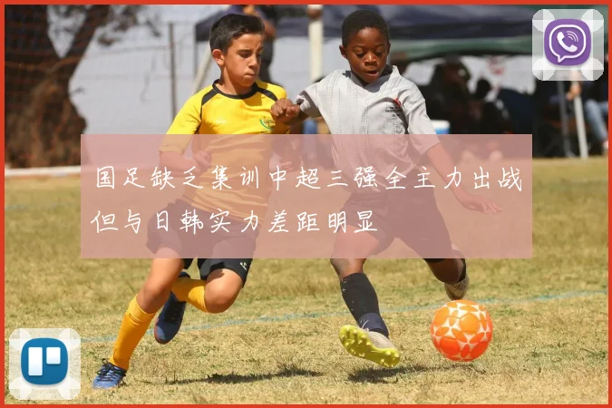 国足缺乏集训中超三强全主力出战但与日韩实力差距明显