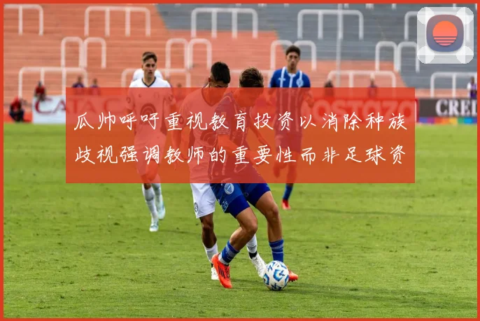 瓜帅呼吁重视教育投资以消除种族歧视强调教师的重要性而非足球资金