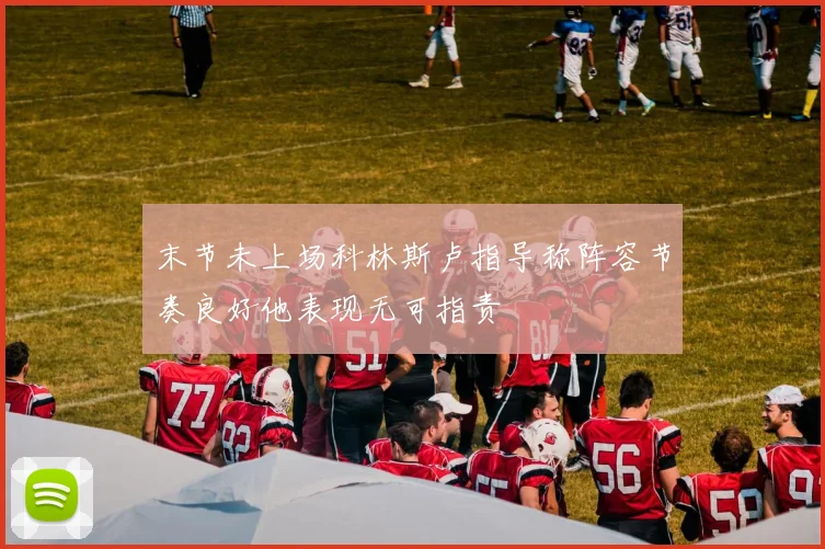末节未上场科林斯卢指导称阵容节奏良好他表现无可指责