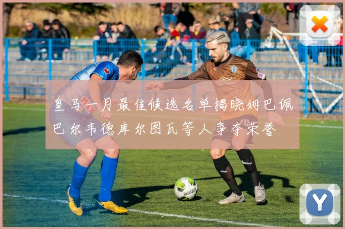 皇马一月最佳候选名单揭晓姆巴佩巴尔韦德库尔图瓦等人争夺荣誉