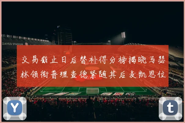 交易截止日后替补得分榜揭晓马瑟林领衔普理查德紧随其后麦凯恩位列第三