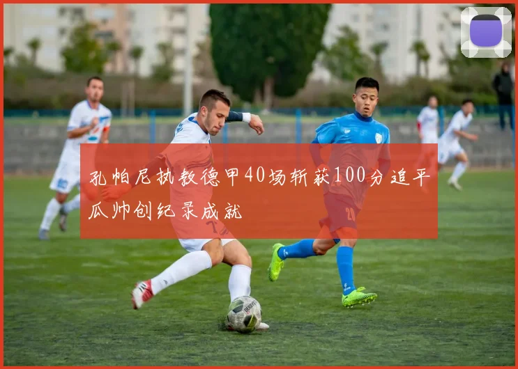 孔帕尼执教德甲40场斩获100分追平瓜帅创纪录成就