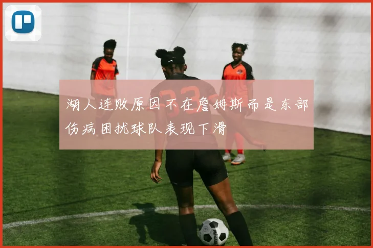 湖人连败原因不在詹姆斯而是东部伤病困扰球队表现下滑