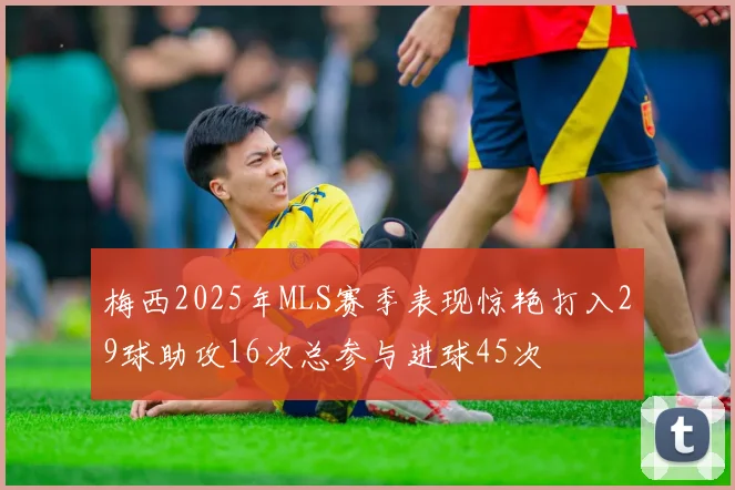 梅西2025年MLS赛季表现惊艳打入29球助攻16次总参与进球45次