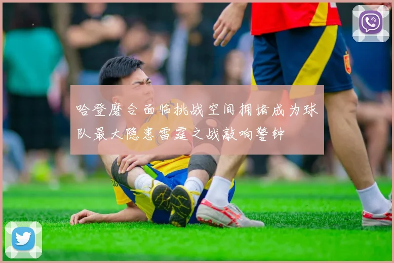 哈登磨合面临挑战空间拥堵成为球队最大隐患雷霆之战敲响警钟