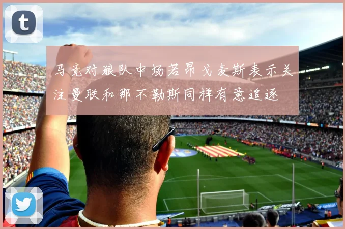 马竞对狼队中场若昂戈麦斯表示关注曼联和那不勒斯同样有意追逐