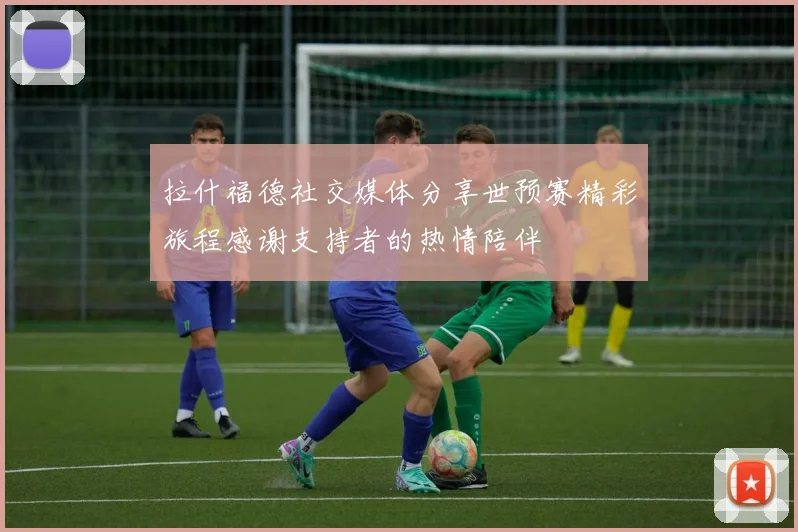 拉什福德社交媒体分享世预赛精彩旅程感谢支持者的热情陪伴