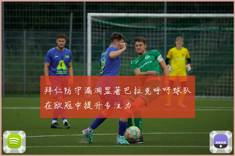 拜仁防守漏洞显著巴拉克呼吁球队在欧冠中提升专注力