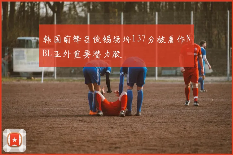 韩国前锋吕俊锡场均137分被看作NBL亚外重要潜力股