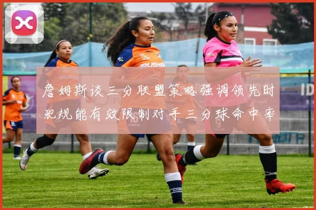 詹姆斯谈三分联盟策略强调领先时犯规能有效限制对手三分球命中率