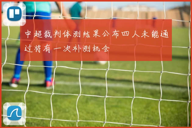 中超裁判体测结果公布四人未能通过将有一次补测机会