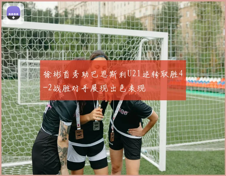 徐彬首秀助巴恩斯利U21逆转取胜4-2战胜对手展现出色表现