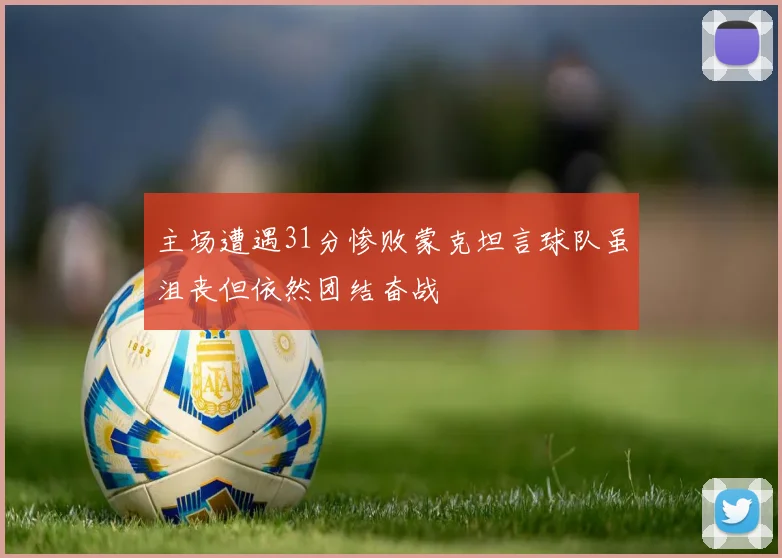 主场遭遇31分惨败蒙克坦言球队虽沮丧但依然团结奋战