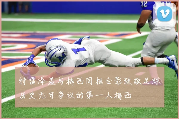 特雷泽盖与梅西同框合影致敬足球历史无可争议的第一人梅西