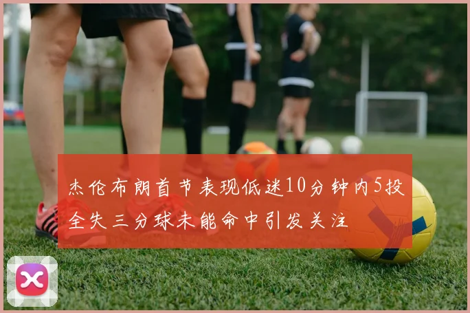 杰伦布朗首节表现低迷10分钟内5投全失三分球未能命中引发关注