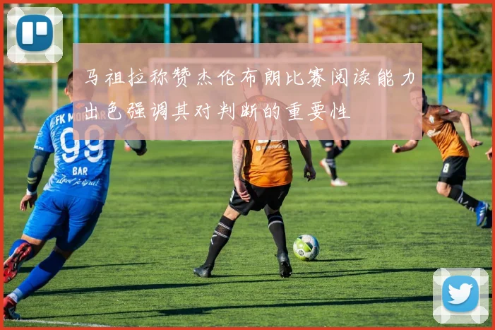 马祖拉称赞杰伦布朗比赛阅读能力出色强调其对判断的重要性