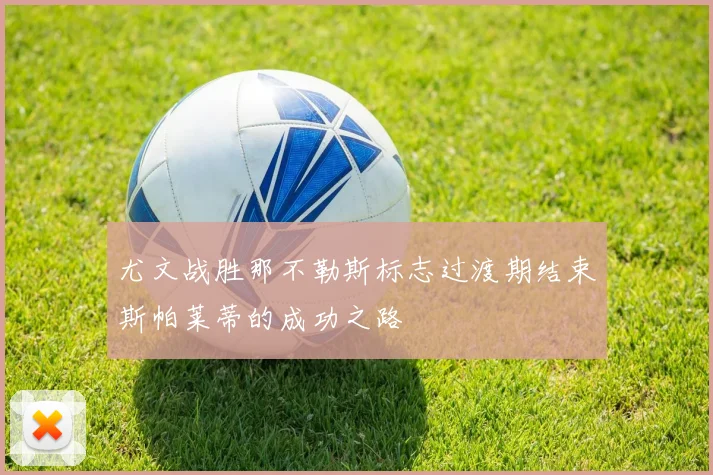 尤文战胜那不勒斯标志过渡期结束斯帕莱蒂的成功之路