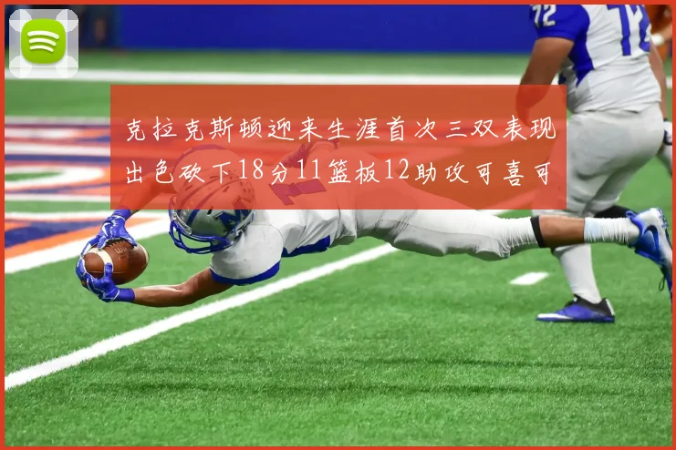 克拉克斯顿迎来生涯首次三双表现出色砍下18分11篮板12助攻可喜可贺