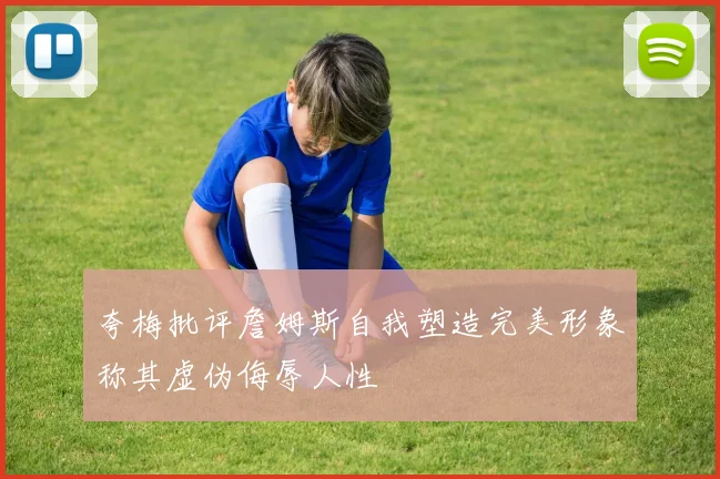 夸梅批评詹姆斯自我塑造完美形象称其虚伪侮辱人性