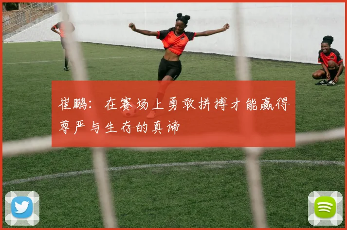 崔鹏：在赛场上勇敢拼搏才能赢得尊严与生存的真谛